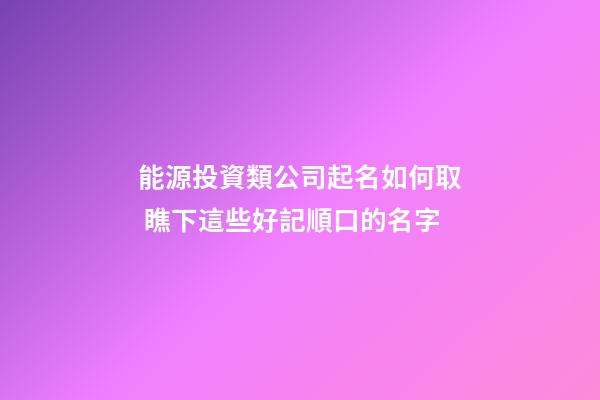 能源投資類公司起名如何取 瞧下這些好記順口的名字-第1張-公司起名-玄機派